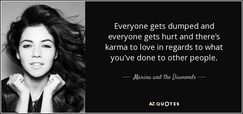 Everyone gets dumped and everyone gets hurt and there's karma to love in regards to what you've done to other people. - Marina and the Diamonds