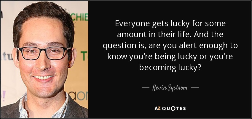 Everyone gets lucky for some amount in their life. And the question is, are you alert enough to know you're being lucky or you're becoming lucky? - Kevin Systrom