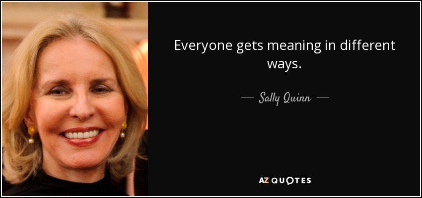 Everyone gets meaning in different ways. - Sally Quinn