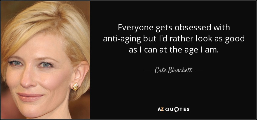 Everyone gets obsessed with anti-aging but I'd rather look as good as I can at the age I am. - Cate Blanchett
