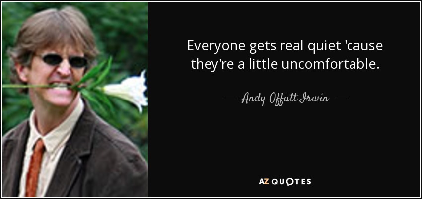 Everyone gets real quiet 'cause they're a little uncomfortable. - Andy Offutt Irwin