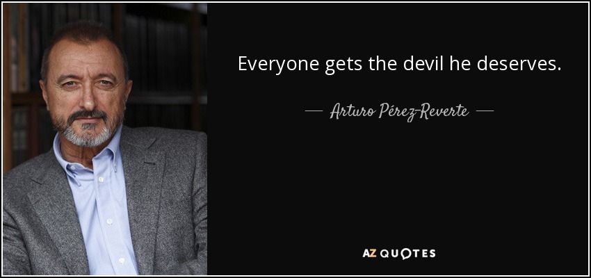 Everyone gets the devil he deserves. - Arturo Pérez-Reverte