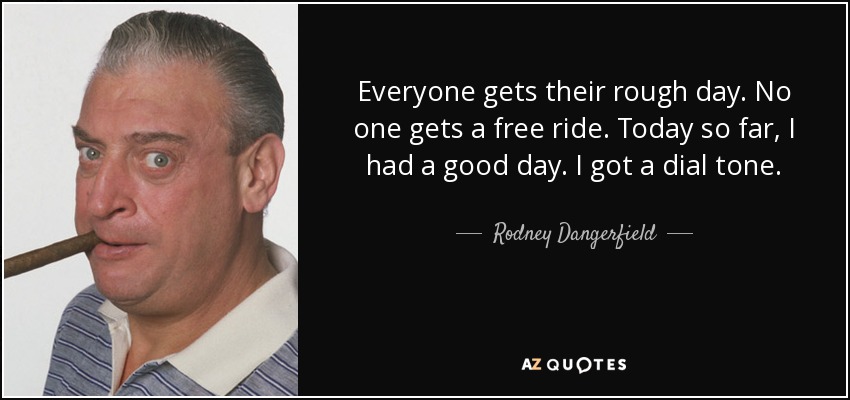 Everyone gets their rough day. No one gets a free ride. Today so far, I had a good day. I got a dial tone. - Rodney Dangerfield
