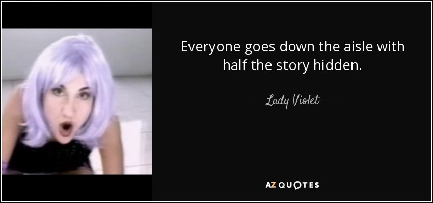 Everyone goes down the aisle with half the story hidden. - Lady Violet