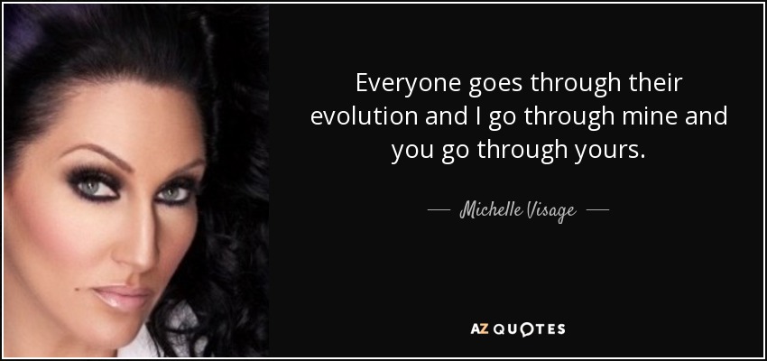 Everyone goes through their evolution and I go through mine and you go through yours. - Michelle Visage