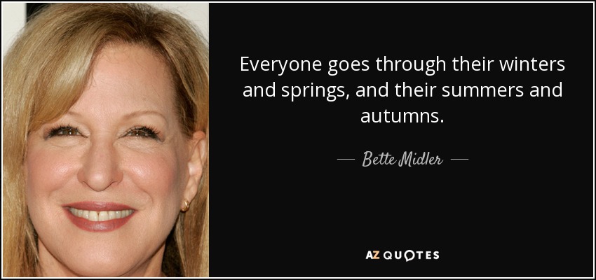 Everyone goes through their winters and springs, and their summers and autumns. - Bette Midler