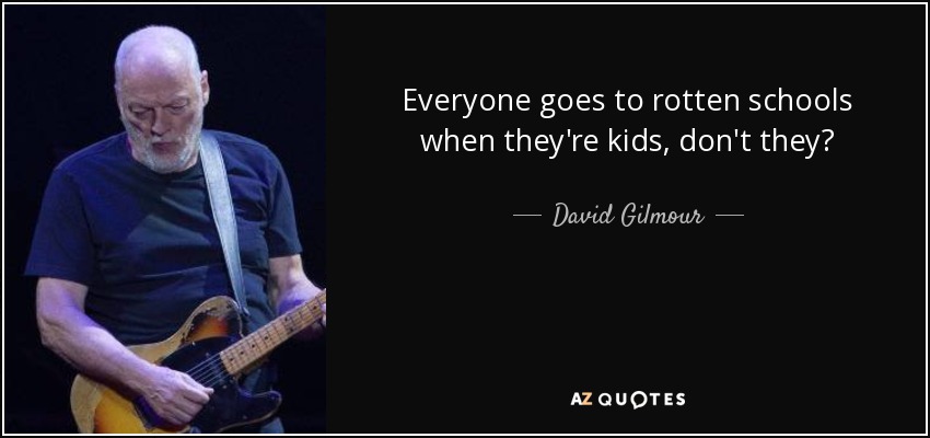 Everyone goes to rotten schools when they're kids, don't they? - David Gilmour