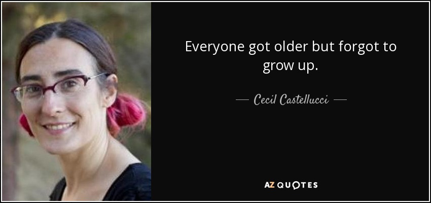 Everyone got older but forgot to grow up. - Cecil Castellucci