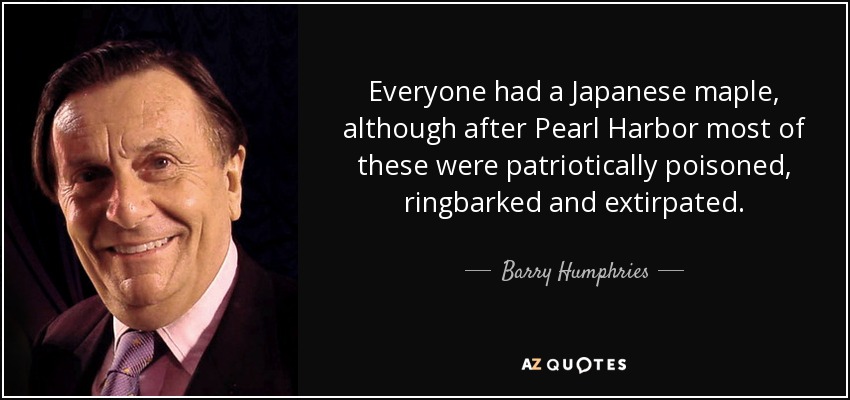 Everyone had a Japanese maple, although after Pearl Harbor most of these were patriotically poisoned, ringbarked and extirpated. - Barry Humphries