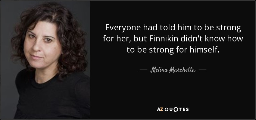 Everyone had told him to be strong for her, but Finnikin didn't know how to be strong for himself. - Melina Marchetta