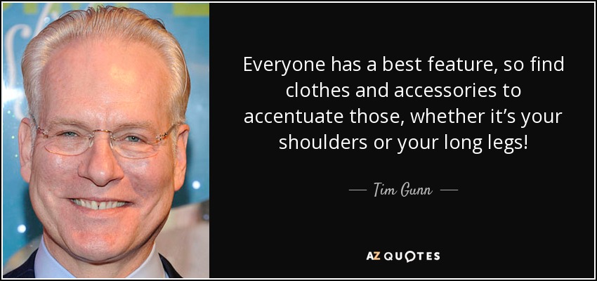 Everyone has a best feature, so find clothes and accessories to accentuate those, whether it’s your shoulders or your long legs! - Tim Gunn