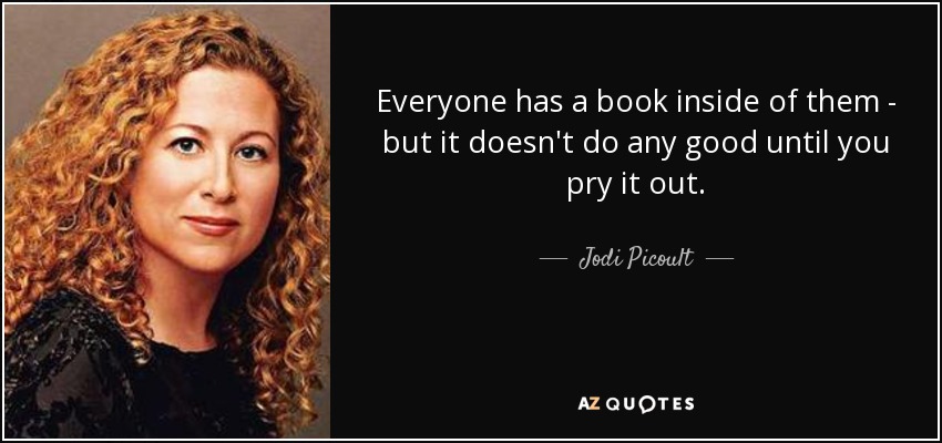 Everyone has a book inside of them - but it doesn't do any good until you pry it out. - Jodi Picoult