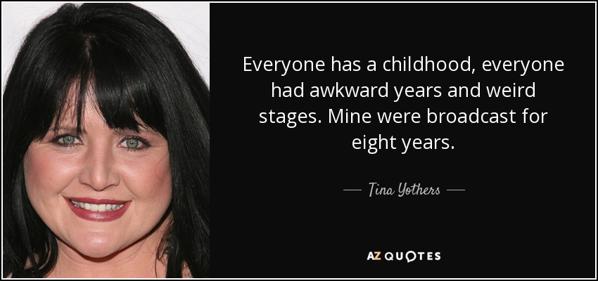 Everyone has a childhood, everyone had awkward years and weird stages. Mine were broadcast for eight years. - Tina Yothers