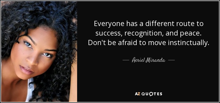 Everyone has a different route to success, recognition, and peace. Don't be afraid to move instinctually. - Aeriel Miranda