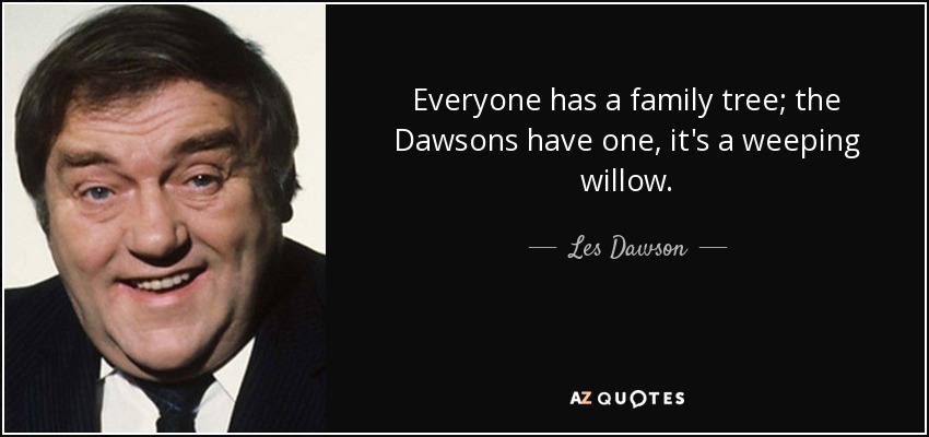 Everyone has a family tree; the Dawsons have one, it's a weeping willow. - Les Dawson