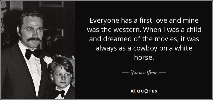 Everyone has a first love and mine was the western. When I was a child and dreamed of the movies, it was always as a cowboy on a white horse. - Franco Nero