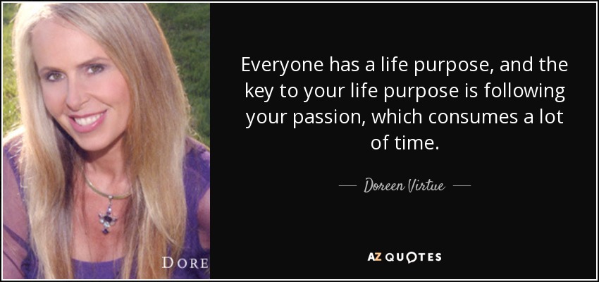Everyone has a life purpose, and the key to your life purpose is following your passion, which consumes a lot of time. - Doreen Virtue