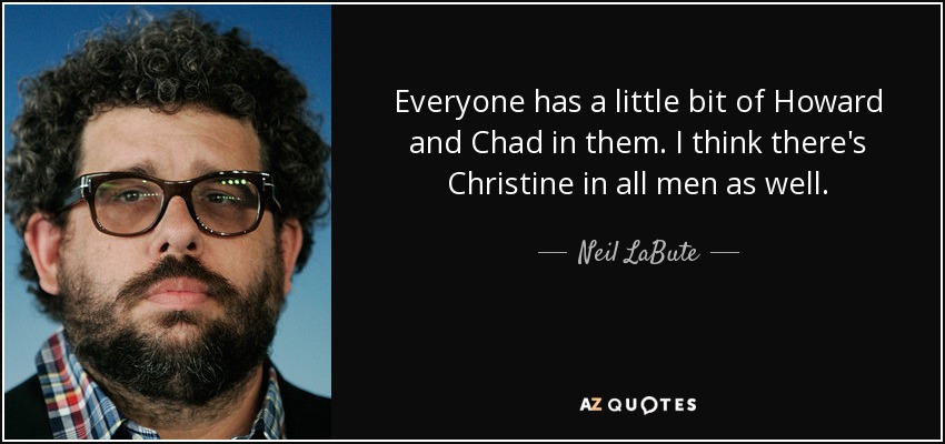 Everyone has a little bit of Howard and Chad in them. I think there's Christine in all men as well. - Neil LaBute