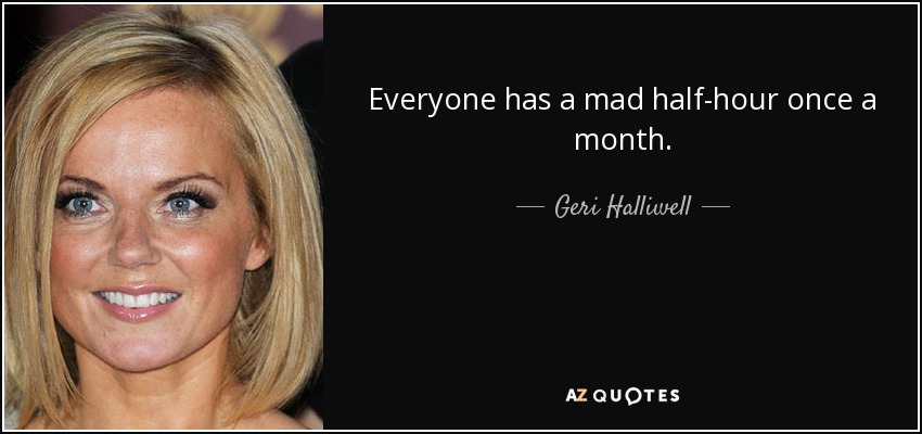 Everyone has a mad half-hour once a month. - Geri Halliwell