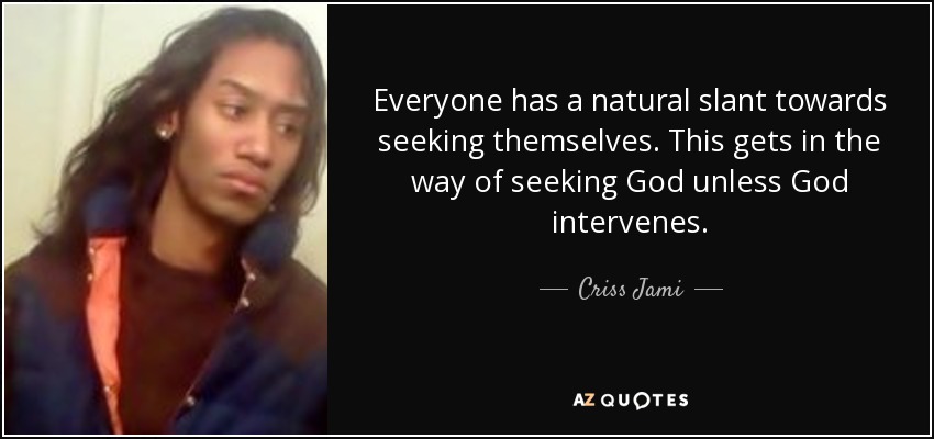 Everyone has a natural slant towards seeking themselves. This gets in the way of seeking God unless God intervenes. - Criss Jami