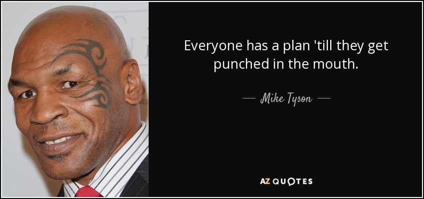 Everyone has a plan 'till they get punched in the mouth. - Mike Tyson