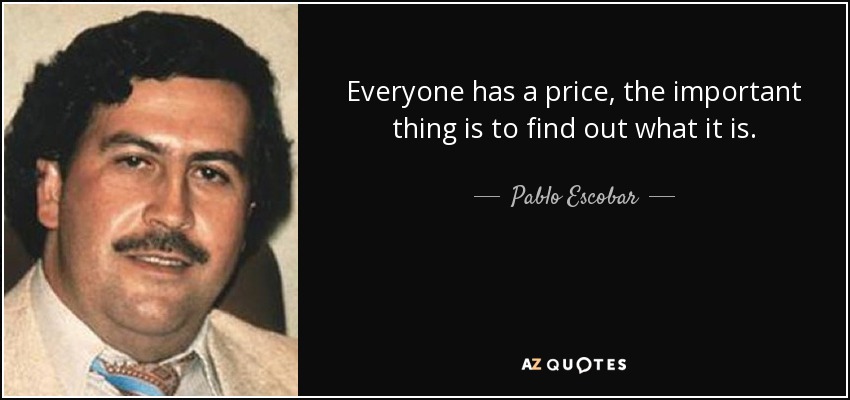 Everyone has a price, the important thing is to find out what it is. - Pablo Escobar