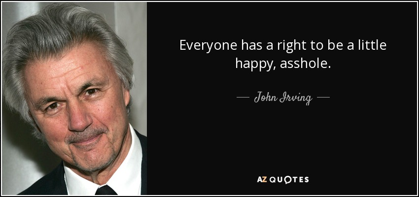 Everyone has a right to be a little happy, asshole. - John Irving