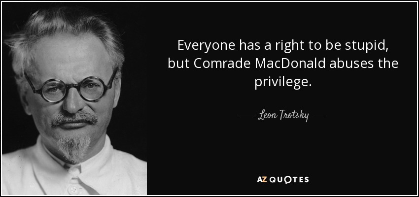 Everyone has a right to be stupid, but Comrade MacDonald abuses the privilege. - Leon Trotsky