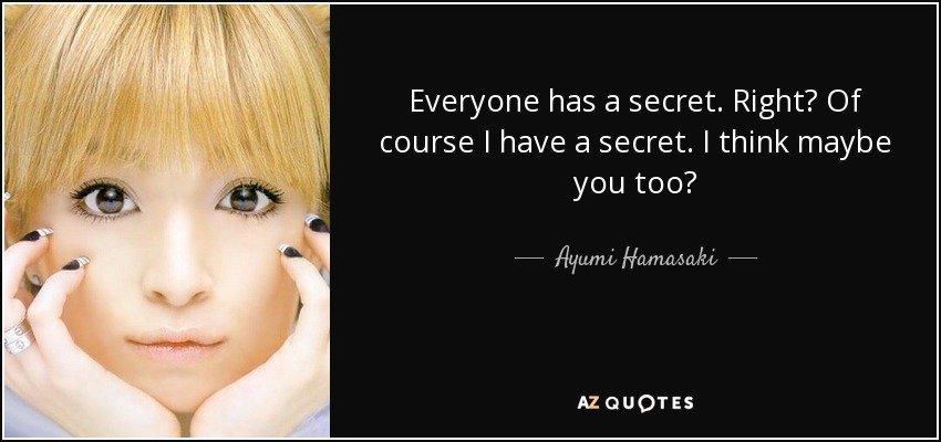 Everyone has a secret. Right? Of course I have a secret. I think maybe you too? - Ayumi Hamasaki
