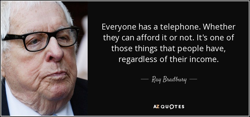 Everyone has a telephone. Whether they can afford it or not. It's one of those things that people have, regardless of their income. - Ray Bradbury