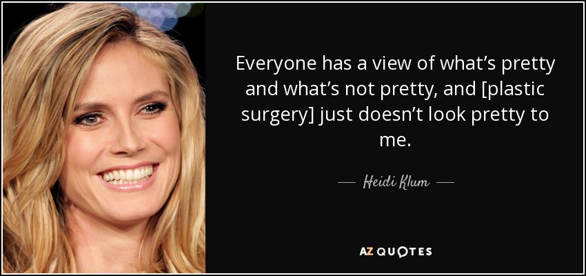 Everyone has a view of what’s pretty and what’s not pretty, and [plastic surgery] just doesn’t look pretty to me. - Heidi Klum