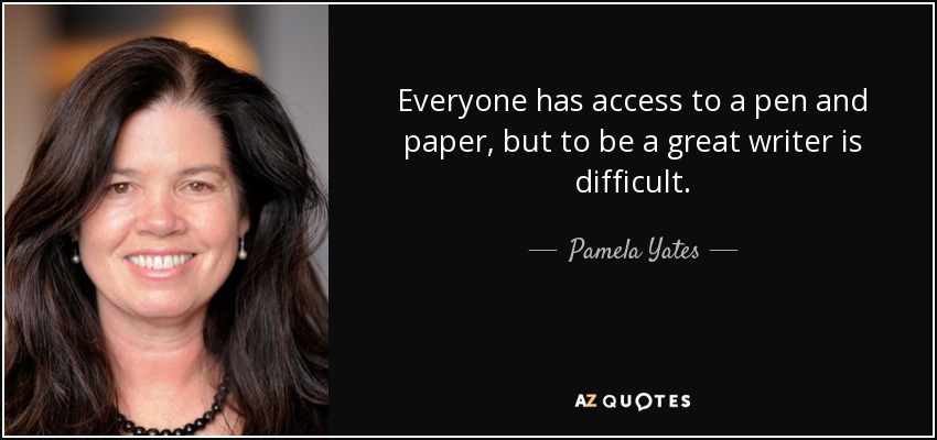 Everyone has access to a pen and paper, but to be a great writer is difficult. - Pamela Yates