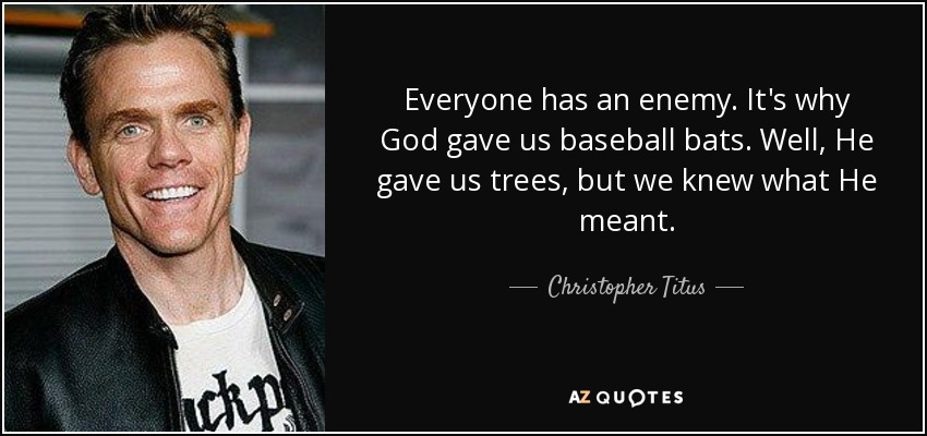 Everyone has an enemy. It's why God gave us baseball bats. Well, He gave us trees, but we knew what He meant. - Christopher Titus