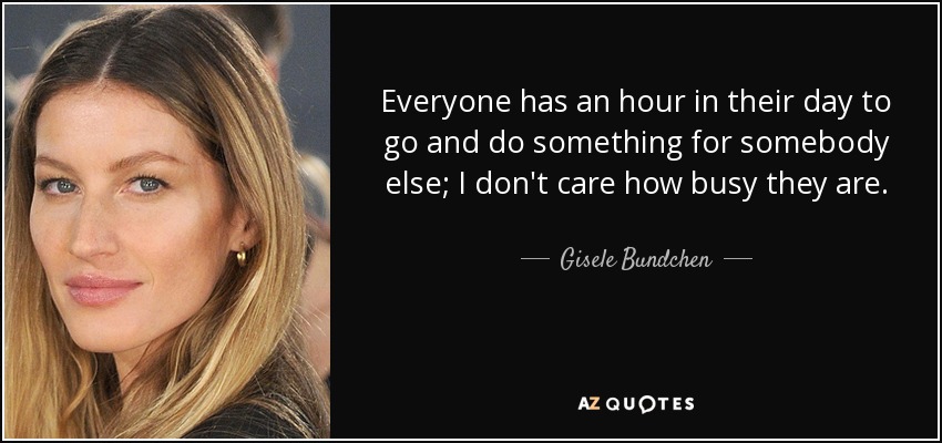 Everyone has an hour in their day to go and do something for somebody else; I don't care how busy they are. - Gisele Bundchen