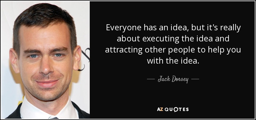 Everyone has an idea, but it's really about executing the idea and attracting other people to help you with the idea. - Jack Dorsey