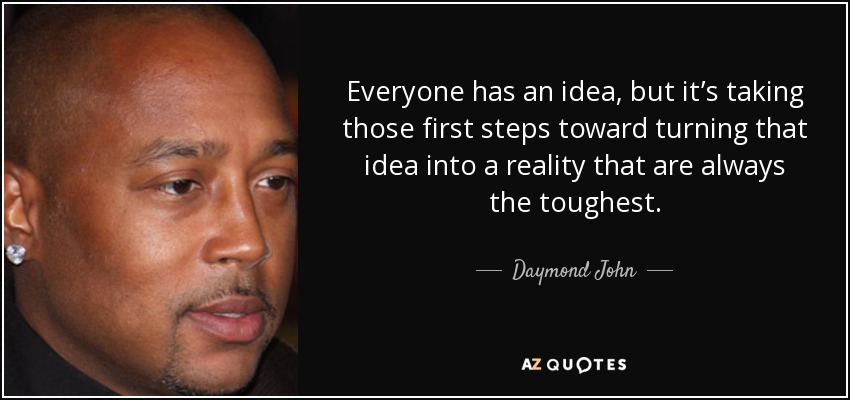 Everyone has an idea, but it’s taking those first steps toward turning that idea into a reality that are always the toughest. - Daymond John