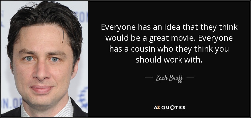 Everyone has an idea that they think would be a great movie. Everyone has a cousin who they think you should work with. - Zach Braff