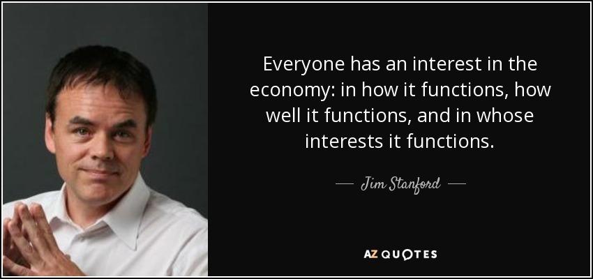 Everyone has an interest in the economy: in how it functions, how well it functions, and in whose interests it functions. - Jim Stanford