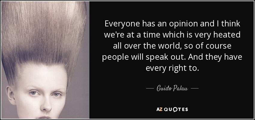 Everyone has an opinion and I think we're at a time which is very heated all over the world, so of course people will speak out. And they have every right to. - Guido Palau