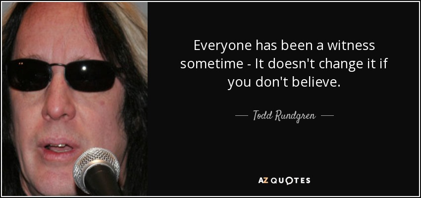 Everyone has been a witness sometime - It doesn't change it if you don't believe. - Todd Rundgren