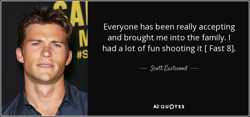 Everyone has been really accepting and brought me into the family. I had a lot of fun shooting it [ Fast 8]. - Scott Eastwood