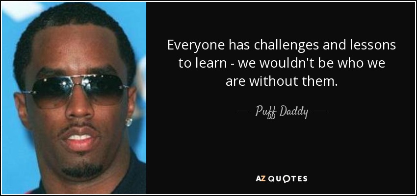 Everyone has challenges and lessons to learn - we wouldn't be who we are without them. - Puff Daddy