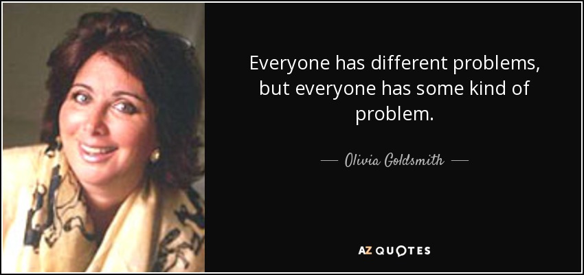 Everyone has different problems, but everyone has some kind of problem. - Olivia Goldsmith