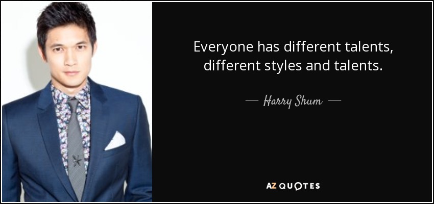 Everyone has different talents, different styles and talents. - Harry Shum, Jr.
