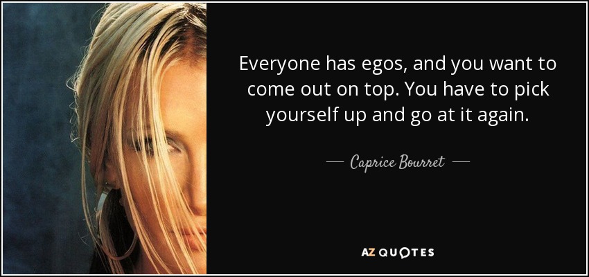 Everyone has egos, and you want to come out on top. You have to pick yourself up and go at it again. - Caprice Bourret