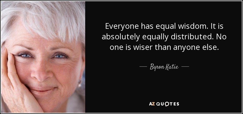 Everyone has equal wisdom. It is absolutely equally distributed. No one is wiser than anyone else. - Byron Katie