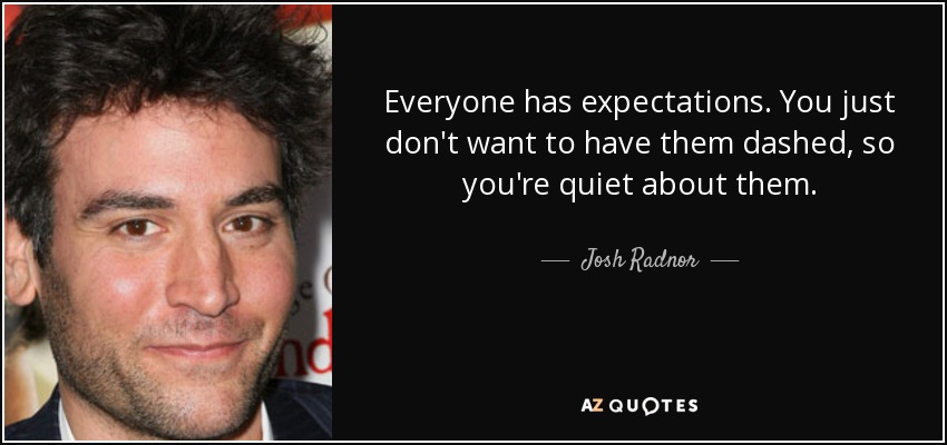 Everyone has expectations. You just don't want to have them dashed, so you're quiet about them. - Josh Radnor