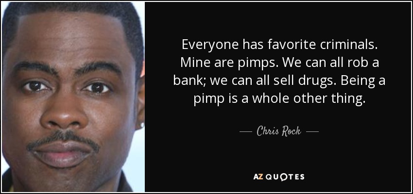 Everyone has favorite criminals. Mine are pimps. We can all rob a bank; we can all sell drugs. Being a pimp is a whole other thing. - Chris Rock