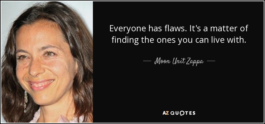 Everyone has flaws. It's a matter of finding the ones you can live with. - Moon Unit Zappa