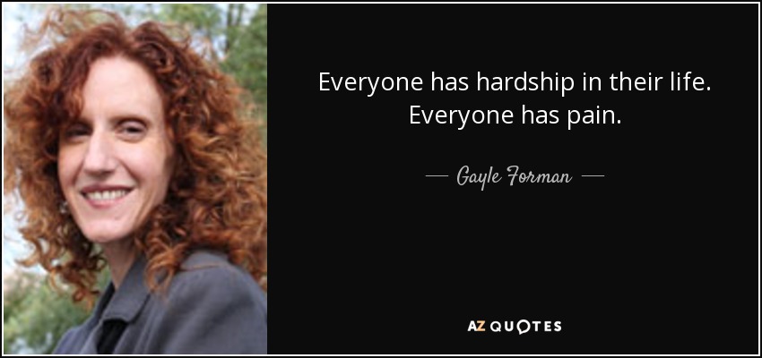 Everyone has hardship in their life. Everyone has pain. - Gayle Forman
